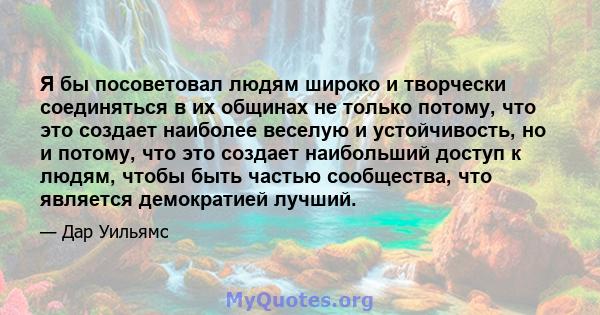 Я бы посоветовал людям широко и творчески соединяться в их общинах не только потому, что это создает наиболее веселую и устойчивость, но и потому, что это создает наибольший доступ к людям, чтобы быть частью сообщества, 