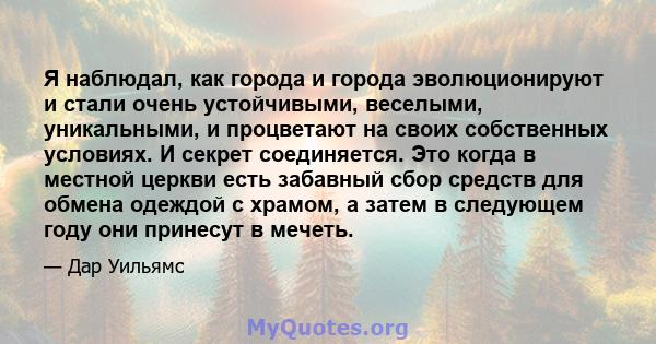 Я наблюдал, как города и города эволюционируют и стали очень устойчивыми, веселыми, уникальными, и процветают на своих собственных условиях. И секрет соединяется. Это когда в местной церкви есть забавный сбор средств