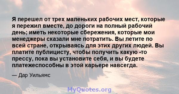 Я перешел от трех маленьких рабочих мест, которые я пережил вместе, до дороги на полный рабочий день; иметь некоторые сбережения, которые мои менеджеры сказали мне потратить. Вы летите по всей стране, открываясь для