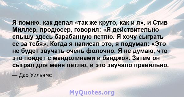 Я помню, как делал «так же круто, как и я», и Стив Миллер, продюсер, говорил: «Я действительно слышу здесь барабанную петлю. Я хочу сыграть ее за тебя». Когда я написал это, я подумал: «Это не будет звучать очень