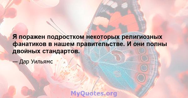 Я поражен подростком некоторых религиозных фанатиков в нашем правительстве. И они полны двойных стандартов.