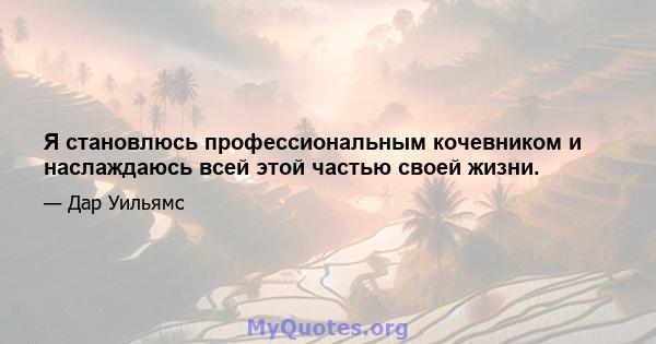 Я становлюсь профессиональным кочевником и наслаждаюсь всей этой частью своей жизни.