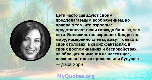 Дети часто завидуют своим предполагаемым воображением, но правда в том, что взрослые представляют вещи гораздо больше, чем дети. Большинство взрослых бродят по миру, намеренно слепы, живут только в своих головах, в