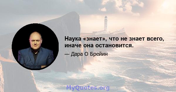 Наука «знает», что не знает всего, иначе она остановится.