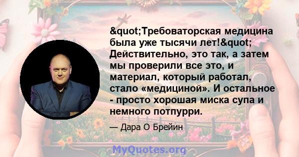 "Требоваторская медицина была уже тысячи лет!" Действительно, это так, а затем мы проверили все это, и материал, который работал, стало «медициной». И остальное - просто хорошая миска супа и немного потпурри.