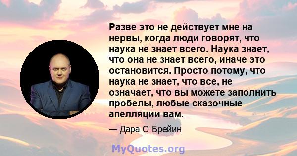 Разве это не действует мне на нервы, когда люди говорят, что наука не знает всего. Наука знает, что она не знает всего, иначе это остановится. Просто потому, что наука не знает, что все, не означает, что вы можете