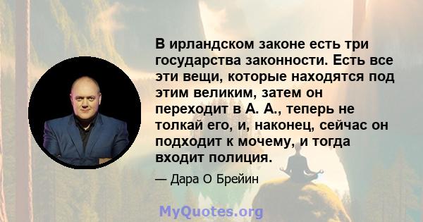 В ирландском законе есть три государства законности. Есть все эти вещи, которые находятся под этим великим, затем он переходит в А. А., теперь не толкай его, и, наконец, сейчас он подходит к мочему, и тогда входит