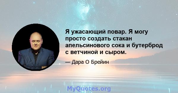 Я ужасающий повар. Я могу просто создать стакан апельсинового сока и бутерброд с ветчиной и сыром.