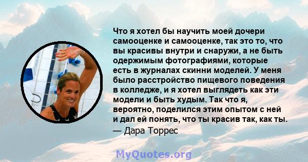 Что я хотел бы научить моей дочери самооценке и самооценке, так это то, что вы красивы внутри и снаружи, а не быть одержимым фотографиями, которые есть в журналах скинни моделей. У меня было расстройство пищевого