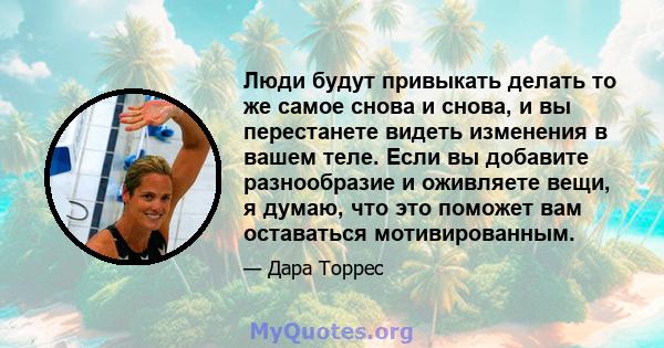 Люди будут привыкать делать то же самое снова и снова, и вы перестанете видеть изменения в вашем теле. Если вы добавите разнообразие и оживляете вещи, я думаю, что это поможет вам оставаться мотивированным.