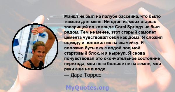 Майкл не был на палубе бассейна, что было тяжело для меня. Ни один из моих старых товарищей по команде Coral Springs не был рядом. Тем не менее, этот старый самолет цемента чувствовал себя как дома. Я сложил одежду и