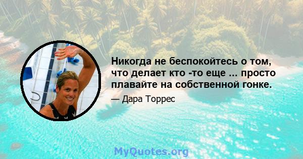 Никогда не беспокойтесь о том, что делает кто -то еще ... просто плавайте на собственной гонке.