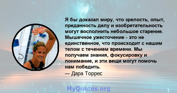 Я бы доказал миру, что зрелость, опыт, преданность делу и изобретательность могут восполнить небольшое старение. Мышечное ужесточение - это не единственное, что происходит с нашим телом с течением времени. Мы получаем