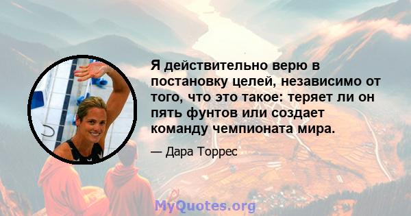 Я действительно верю в постановку целей, независимо от того, что это такое: теряет ли он пять фунтов или создает команду чемпионата мира.