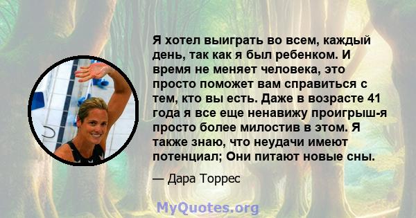 Я хотел выиграть во всем, каждый день, так как я был ребенком. И время не меняет человека, это просто поможет вам справиться с тем, кто вы есть. Даже в возрасте 41 года я все еще ненавижу проигрыш-я просто более