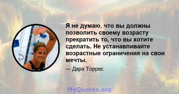 Я не думаю, что вы должны позволить своему возрасту прекратить то, что вы хотите сделать. Не устанавливайте возрастные ограничения на свои мечты.