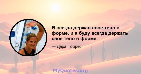 Я всегда держал свое тело в форме, и я буду всегда держать свое тело в форме.