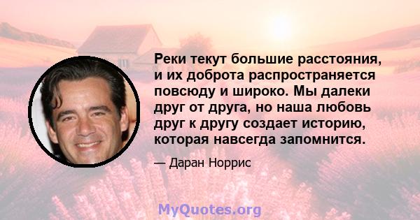 Реки текут большие расстояния, и их доброта распространяется повсюду и широко. Мы далеки друг от друга, но наша любовь друг к другу создает историю, которая навсегда запомнится.