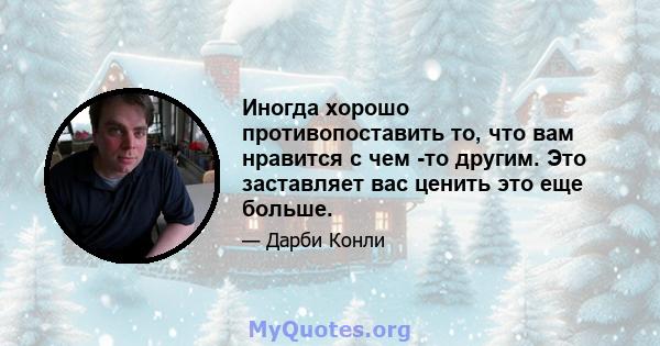 Иногда хорошо противопоставить то, что вам нравится с чем -то другим. Это заставляет вас ценить это еще больше.