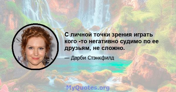 С личной точки зрения играть кого -то негативно судимо по ее друзьям, не сложно.