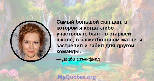 Самый большой скандал, в котором я когда -либо участвовал, был - в старшей школе, в баскетбольном матче, я застрелил и забил для другой команды.