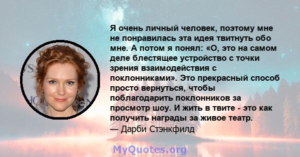 Я очень личный человек, поэтому мне не понравилась эта идея твитнуть обо мне. А потом я понял: «О, это на самом деле блестящее устройство с точки зрения взаимодействия с поклонниками». Это прекрасный способ просто