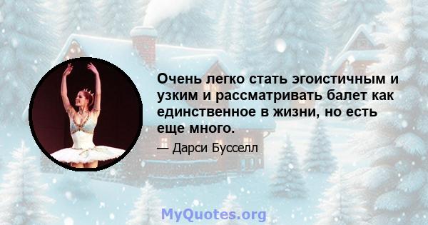 Очень легко стать эгоистичным и узким и рассматривать балет как единственное в жизни, но есть еще много.