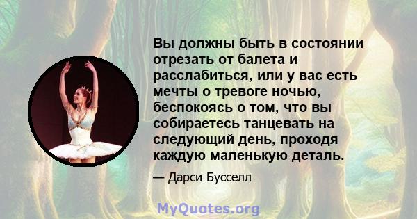 Вы должны быть в состоянии отрезать от балета и расслабиться, или у вас есть мечты о тревоге ночью, беспокоясь о том, что вы собираетесь танцевать на следующий день, проходя каждую маленькую деталь.