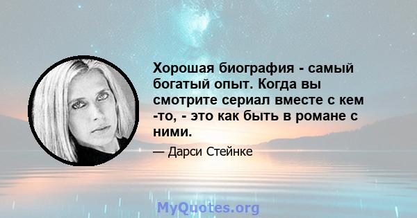 Хорошая биография - самый богатый опыт. Когда вы смотрите сериал вместе с кем -то, - это как быть в романе с ними.