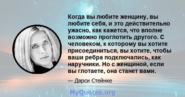 Когда вы любите женщину, вы любите себя, и это действительно ужасно, как кажется, что вполне возможно проглотить другого. С человеком, к которому вы хотите присоединиться, вы хотите, чтобы ваши ребра подключались, как