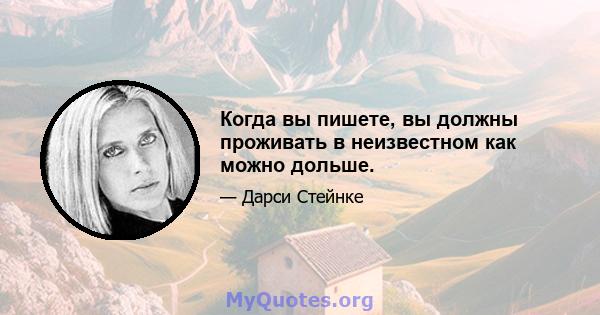 Когда вы пишете, вы должны проживать в неизвестном как можно дольше.