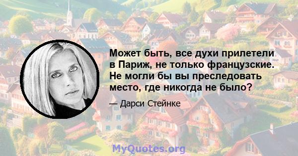 Может быть, все духи прилетели в Париж, не только французские. Не могли бы вы преследовать место, где никогда не было?