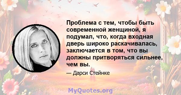 Проблема с тем, чтобы быть современной женщиной, я подумал, что, когда входная дверь широко раскачивалась, заключается в том, что вы должны притворяться сильнее, чем вы.