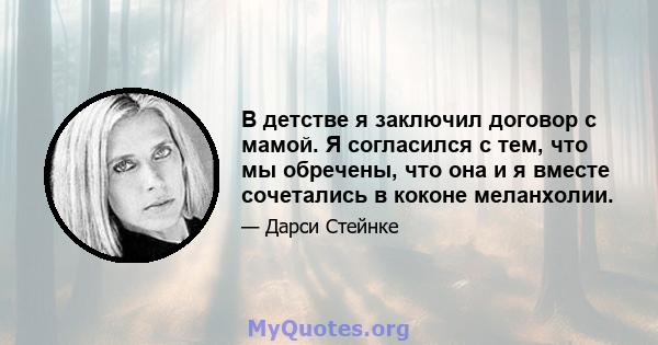 В детстве я заключил договор с мамой. Я согласился с тем, что мы обречены, что она и я вместе сочетались в коконе меланхолии.