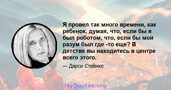 Я провел так много времени, как ребенок, думая, что, если бы я был роботом, что, если бы мой разум был где -то еще? В детстве вы находитесь в центре всего этого.