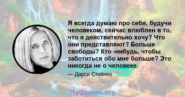 Я всегда думаю про себя, будучи человеком, сейчас влюблен в то, что я действительно хочу? Что они представляют? Больше свободы? Кто -нибудь, чтобы заботиться обо мне больше? Это никогда не о человеке.