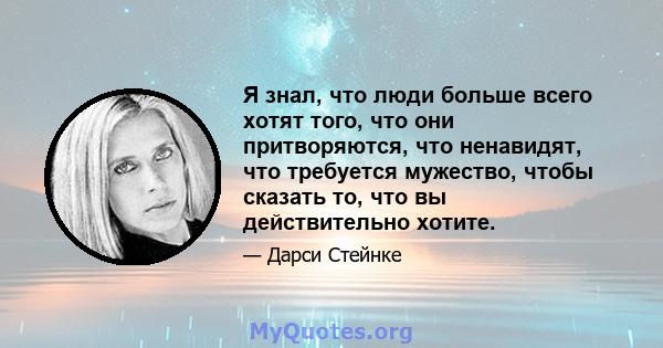 Я знал, что люди больше всего хотят того, что они притворяются, что ненавидят, что требуется мужество, чтобы сказать то, что вы действительно хотите.