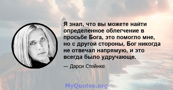 Я знал, что вы можете найти определенное облегчение в просьбе Бога, это помогло мне, но с другой стороны, Бог никогда не отвечал напрямую, и это всегда было удручающе.