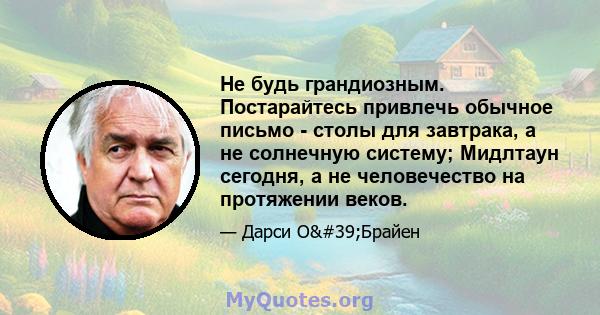 Не будь грандиозным. Постарайтесь привлечь обычное письмо - столы для завтрака, а не солнечную систему; Мидлтаун сегодня, а не человечество на протяжении веков.