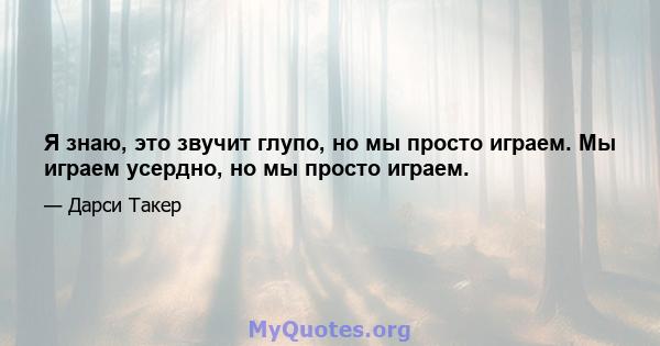 Я знаю, это звучит глупо, но мы просто играем. Мы играем усердно, но мы просто играем.