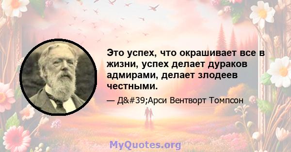 Это успех, что окрашивает все в жизни, успех делает дураков адмирами, делает злодеев честными.