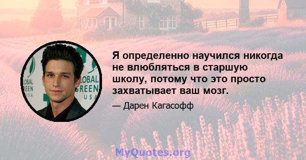 Я определенно научился никогда не влюбляться в старшую школу, потому что это просто захватывает ваш мозг.