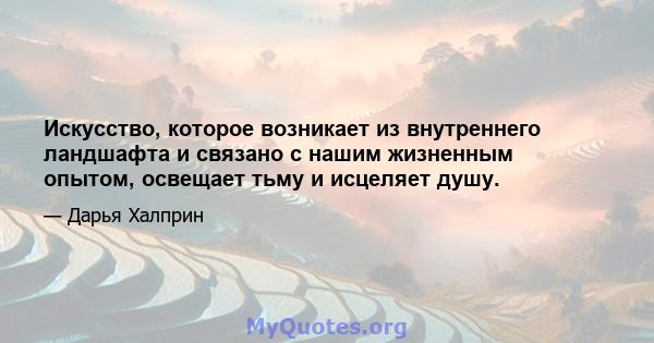 Искусство, которое возникает из внутреннего ландшафта и связано с нашим жизненным опытом, освещает тьму и исцеляет душу.