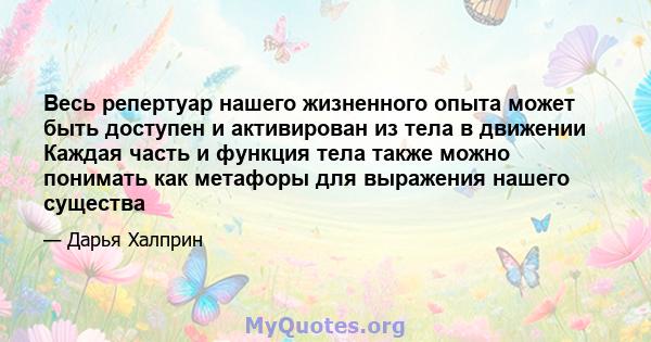 Весь репертуар нашего жизненного опыта может быть доступен и активирован из тела в движении Каждая часть и функция тела также можно понимать как метафоры для выражения нашего существа