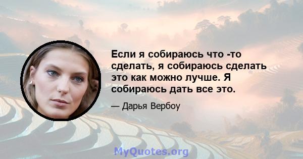 Если я собираюсь что -то сделать, я собираюсь сделать это как можно лучше. Я собираюсь дать все это.