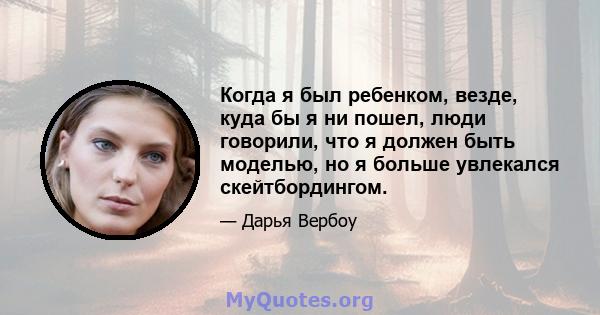 Когда я был ребенком, везде, куда бы я ни пошел, люди говорили, что я должен быть моделью, но я больше увлекался скейтбордингом.