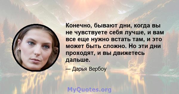 Конечно, бывают дни, когда вы не чувствуете себя лучше, и вам все еще нужно встать там, и это может быть сложно. Но эти дни проходят, и вы движетесь дальше.