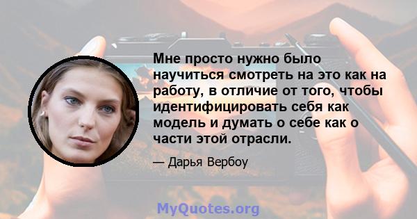 Мне просто нужно было научиться смотреть на это как на работу, в отличие от того, чтобы идентифицировать себя как модель и думать о себе как о части этой отрасли.