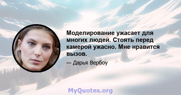 Моделирование ужасает для многих людей. Стоять перед камерой ужасно. Мне нравится вызов.