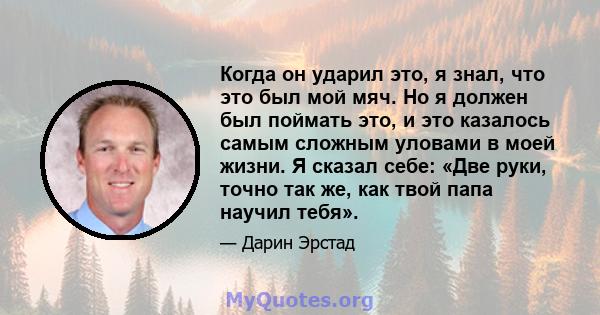 Когда он ударил это, я знал, что это был мой мяч. Но я должен был поймать это, и это казалось самым сложным уловами в моей жизни. Я сказал себе: «Две руки, точно так же, как твой папа научил тебя».